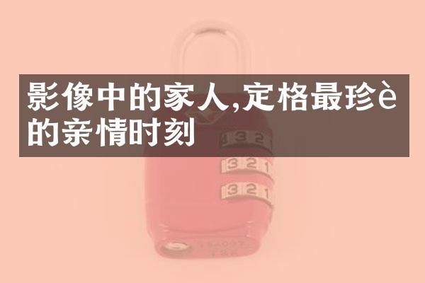 影像中的家人,定格最珍贵的亲情时刻