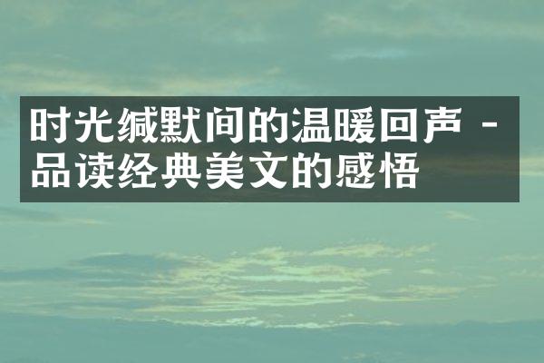 时光缄默间的温暖回声 - 品读经典美文的感悟
