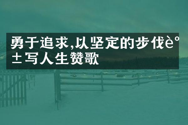 勇于追求,以坚定的步伐谱写人生赞歌