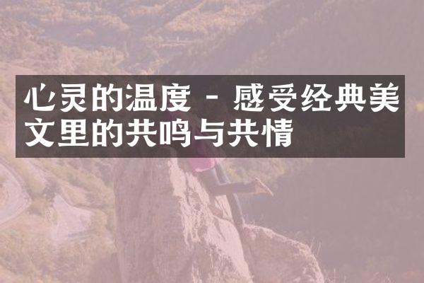 心灵的温度 - 感受经典美文里的共鸣与共情