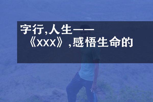 字裡行間,發現人生&mdash;&mdash; 品讀 《xxx》,感悟生命的真諦