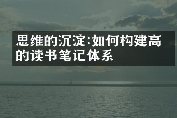 思维的沉淀:如何构建高效的读书笔记体系
