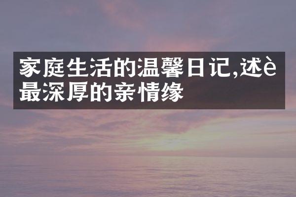 家庭生活的温馨日记,述说最深厚的亲情缘