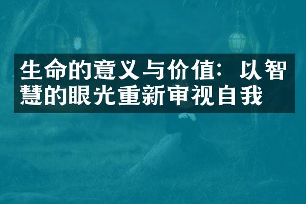 生命的意义与价值：以智慧的眼光重新审视自我