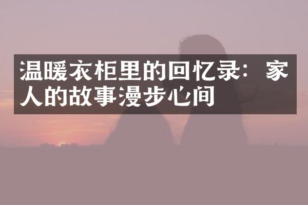 温暖衣柜里的回忆录：家人的故事漫步心间