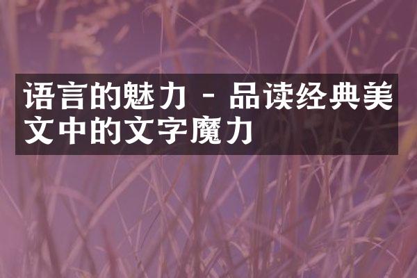 语言的魅力 - 品读经典美文中的文字魔力