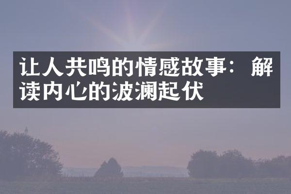 让人共鸣的情感故事：解读内心的波澜起伏