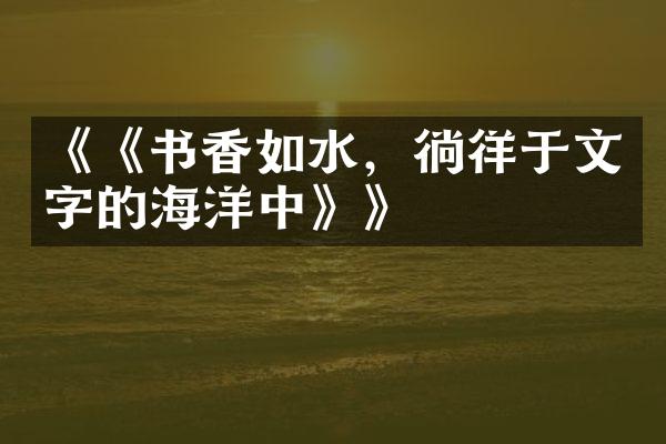 《《书香如水，徜徉于文字的海洋中》》