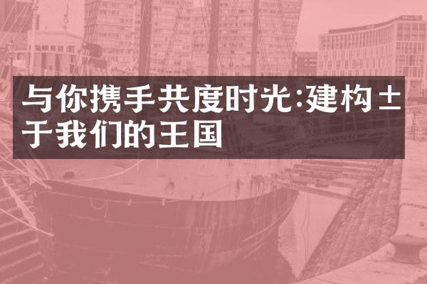 与你携手共度时光:建构属于我们的王国