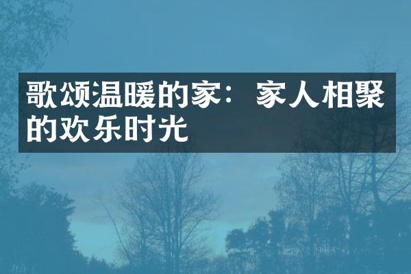 歌颂温暖的家：家人相聚的欢乐时光