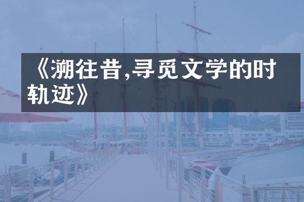 《溯往昔,寻觅文学的时光轨迹》