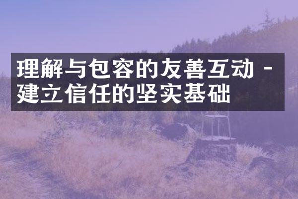 理解与包容的友善互动 - 建立信任的坚实基础