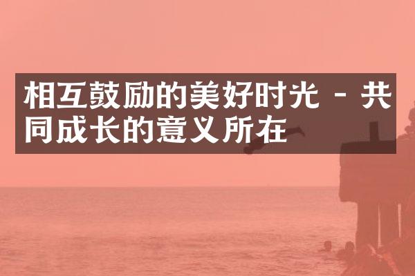 相互鼓励的美好时光 - 共同成长的意义所在