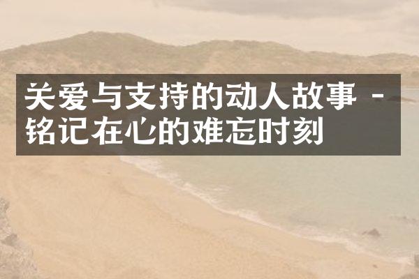 关爱与支持的动人故事 - 铭记在心的难忘时刻