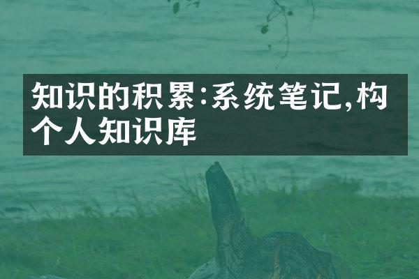 知识的积累:系统笔记,构建个人知识库