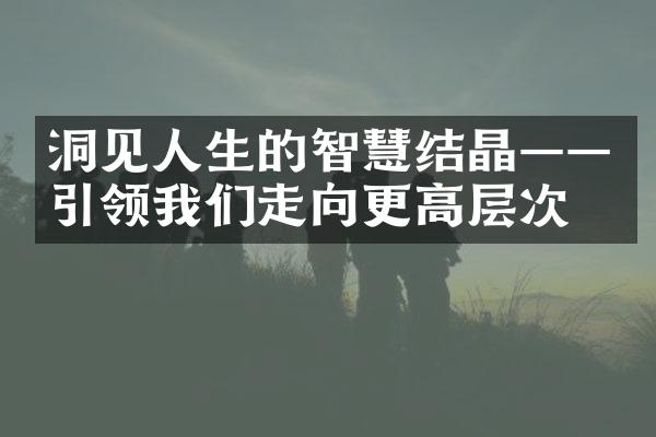 洞见人生的智慧结晶&mdash;&mdash;引领我们走向更高层次