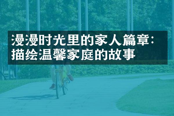 漫漫时光里的家人篇章：描绘温馨家庭的故事