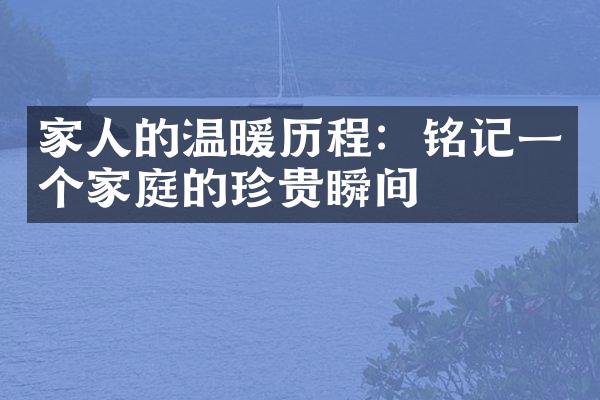 家人的温暖：铭记一个家庭的珍贵瞬间