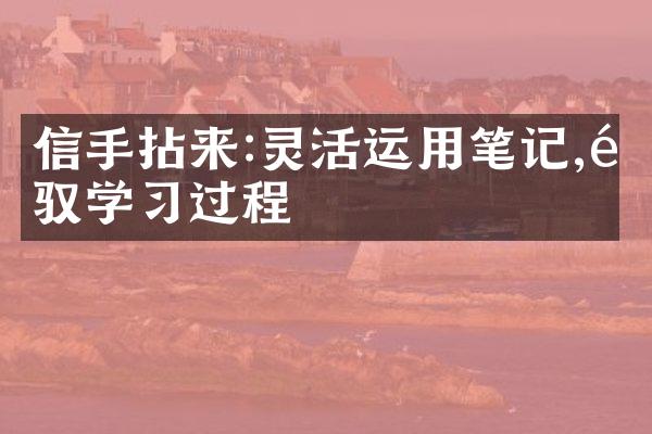 信手拈来:灵活运用笔记,驾驭学过程