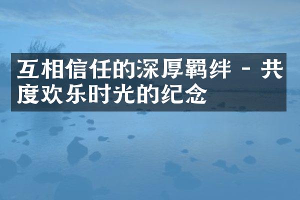 互相信任的深厚羁绊 - 共度欢乐时光的