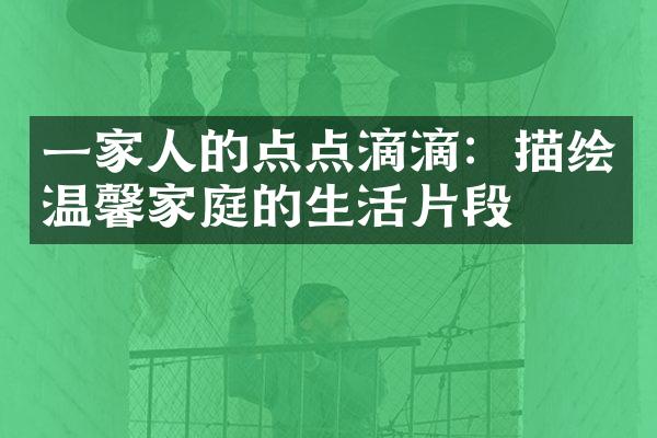 一家人的点点滴滴：描绘温馨家庭的生活片段