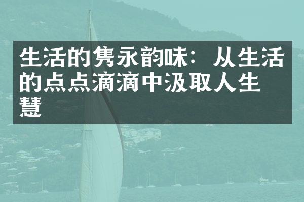 生活的隽永韵味：从生活的点点滴滴中汲取人生智慧