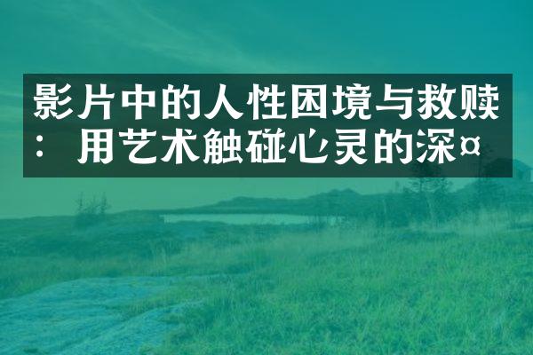影片中的人性困境与救赎：用艺术触碰心灵的深处