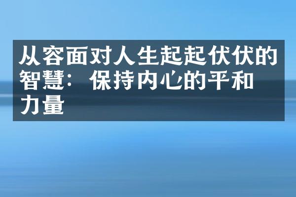 从容面对人生起起伏伏的智慧：保持内心的平和与力量
