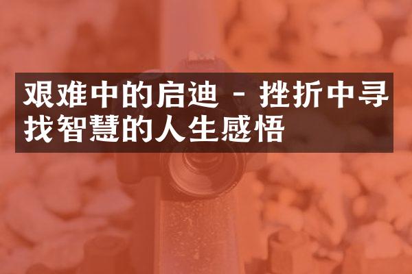 艰难中的启迪 - 挫折中寻找智慧的人生感悟