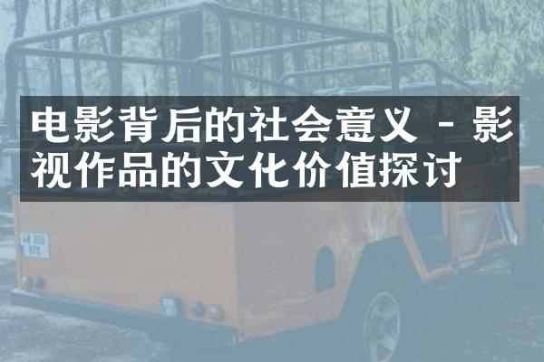 电影背后的社会意义 - 影视作品的文化价值探讨