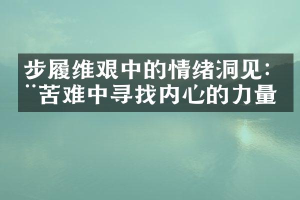 步履维艰中的情绪洞见:在苦难中寻找内心的力量