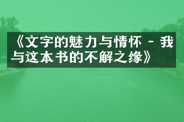 《文字的魅力与情怀 - 我与这本书的不解之缘》