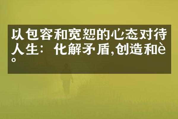 以包容和宽恕的心态对待人生：化解矛盾,创造和谐