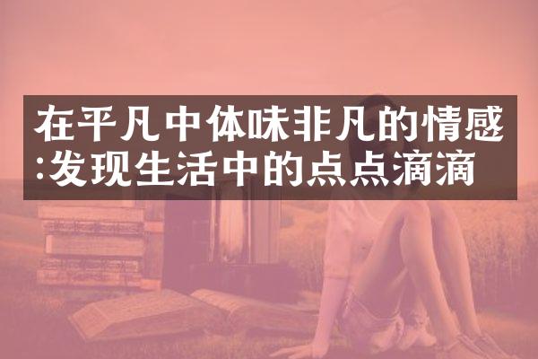 在平凡中体味非凡的情感:发现生活中的点点滴滴