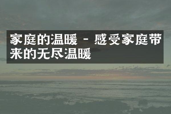 家庭的温暖 - 感受家庭带来的无尽温暖