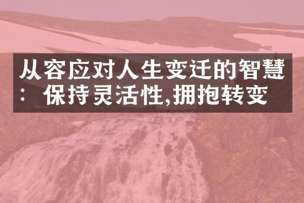 从容应对人生变迁的智慧：保持灵活性,拥抱转变
