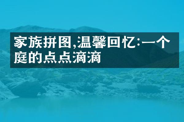 家族拼图,温馨回忆:一个家庭的点点滴滴