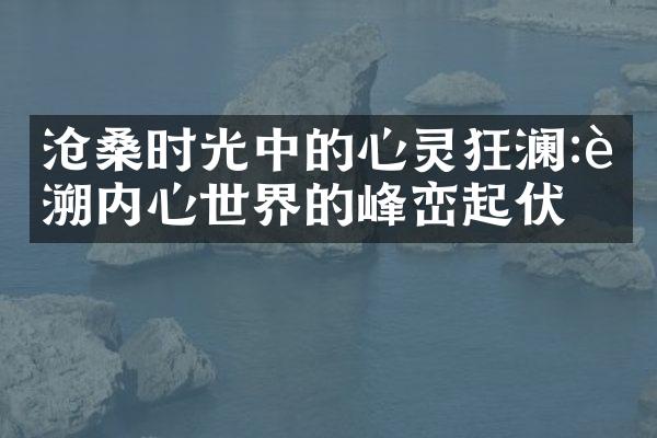 沧桑时光中的心灵狂澜:追溯内心世界的峰峦起伏