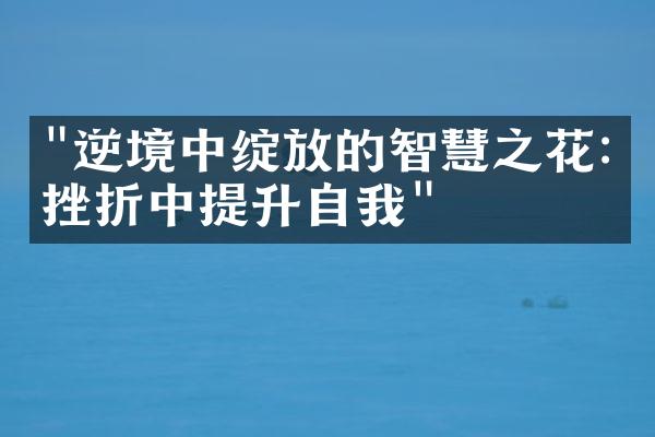 "逆境中绽放的智慧之花:从挫折中提升自我"