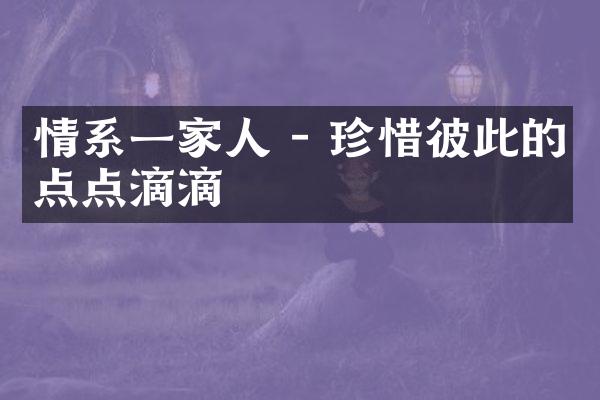 情系一家人 - 珍惜彼此的点点滴滴