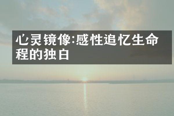 心灵镜像:感性追忆生命的独白