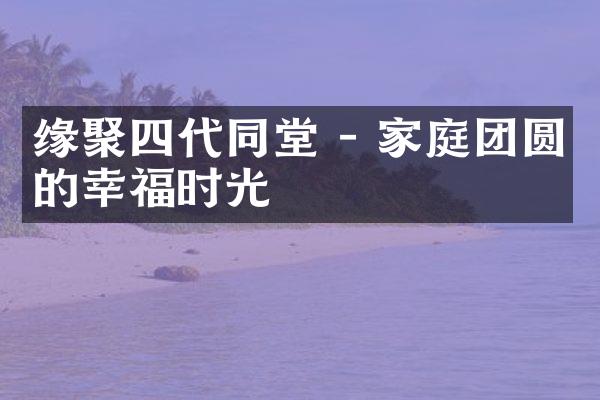 缘聚四代同堂 - 家庭团圆的幸福时光