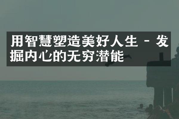 用智慧塑造美好人生 - 发掘内心的无穷潜能