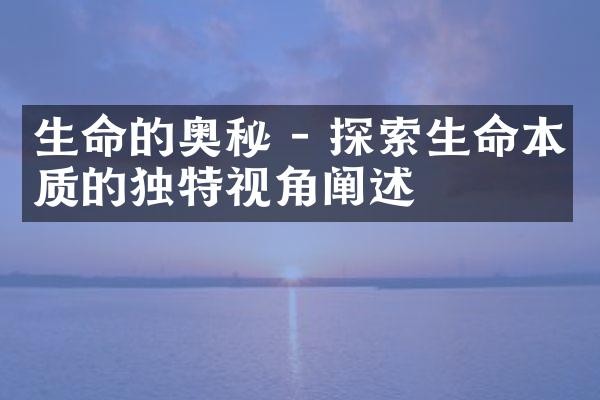 生命的奥秘 - 探索生命本质的独特视角阐述