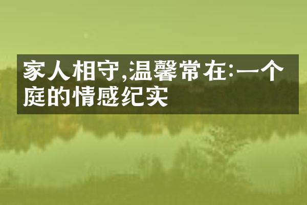 家人相守,温馨常在:一个家庭的情感纪实