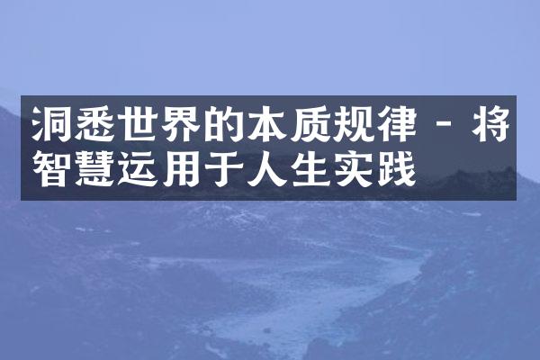 洞悉世界的本质规律 - 将智慧运用于人生实践