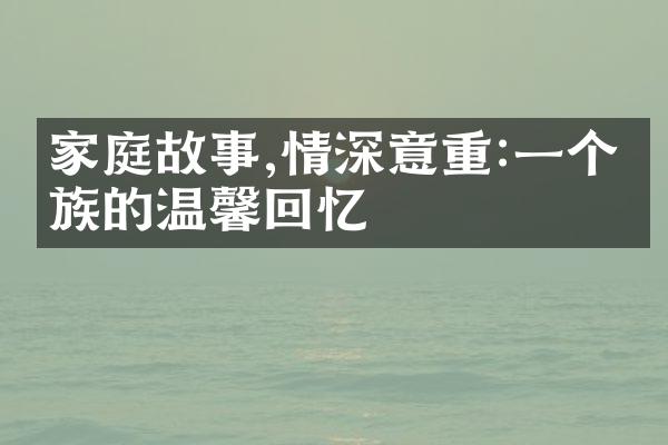 家庭故事,情深意重:一个家族的温馨回忆