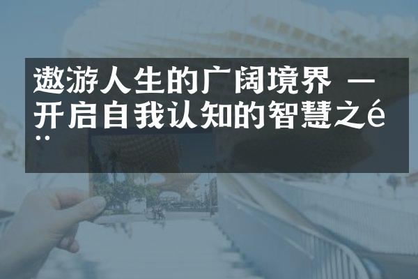 遨游人生的广阔境界 &mdash;&mdash;开启自我认知的智慧之门