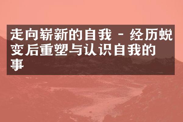 走向崭新的自我 - 经历蜕变后重塑与认识自我的故事