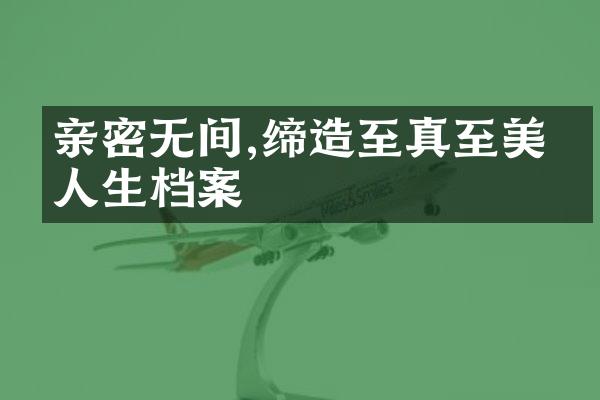 亲密无间,缔造至真至美的人生档案
